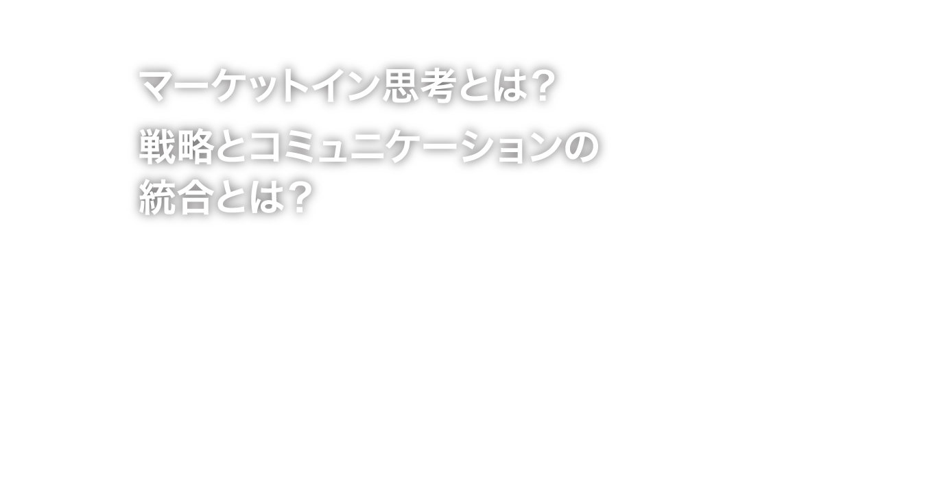 マーケットイン思考とは？戦略とコミュニケーションの統合とは？